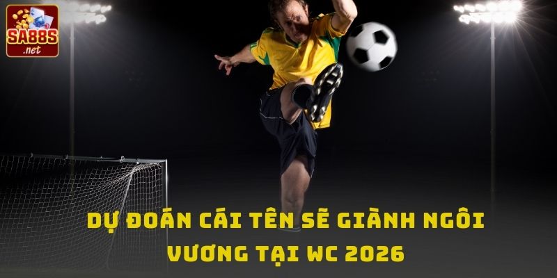 Dự đoán cái tên sẽ giành ngôi vương tại WC 2026