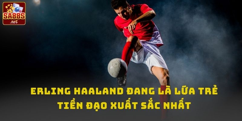 Erling Haaland đang là lứa trẻ tiền đạo xuất sắc nhất